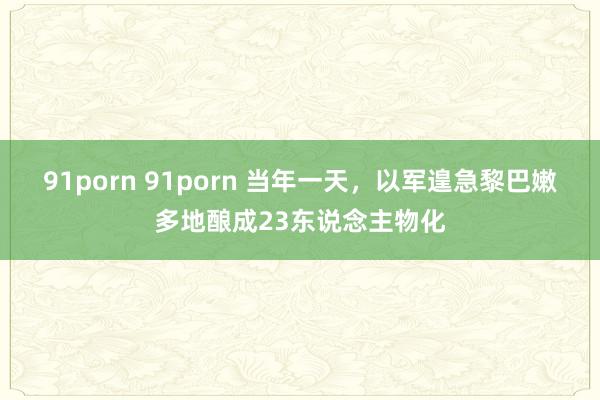 91porn 91porn 当年一天，以军遑急黎巴嫩多地酿成23东说念主物化