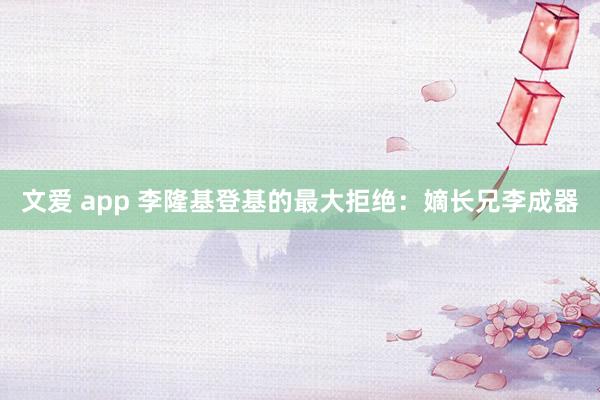 文爱 app 李隆基登基的最大拒绝：嫡长兄李成器