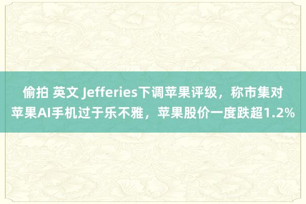 偷拍 英文 Jefferies下调苹果评级，称市集对苹果AI手机过于乐不雅，苹果股价一度跌超1.2%