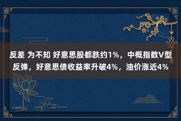 反差 为不知 好意思股都跌约1%，中概指数V型反弹，好意思债收益率升破4%，油价涨近4%