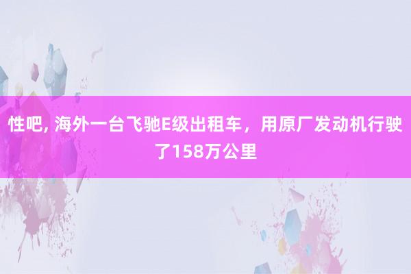 性吧， 海外一台飞驰E级出租车，用原厂发动机行驶了158万公里