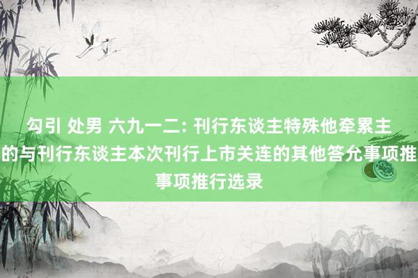 勾引 处男 六九一二: 刊行东谈主特殊他牵累主体作出的与刊行东谈主本次刊行上市关连的其他答允事项推行选录