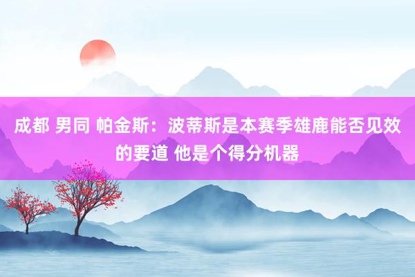 成都 男同 帕金斯：波蒂斯是本赛季雄鹿能否见效的要道 他是个得分机器