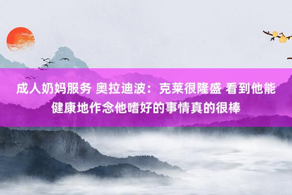 成人奶妈服务 奥拉迪波：克莱很隆盛 看到他能健康地作念他嗜好的事情真的很棒