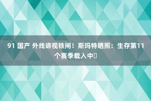 91 国产 外线谛视铁闸！斯玛特晒照：生存第11个赛季载入中⏳