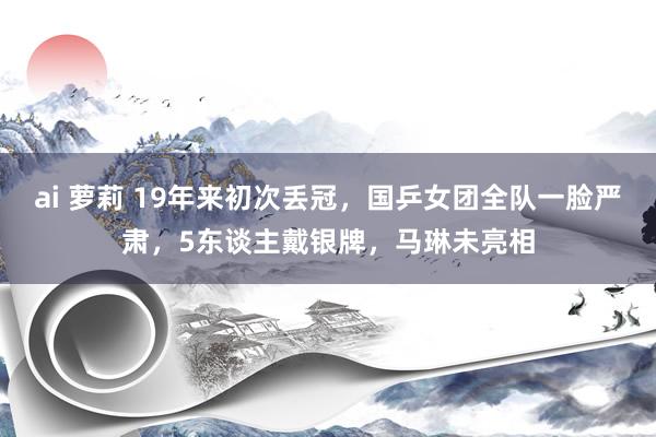 ai 萝莉 19年来初次丢冠，国乒女团全队一脸严肃，5东谈主戴银牌，马琳未亮相