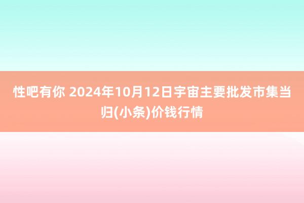 性吧有你 2024年10月12日宇宙主要批发市集当归(小条)价钱行情