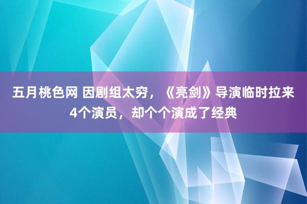 五月桃色网 因剧组太穷，《亮剑》导演临时拉来4个演员，却个个演成了经典