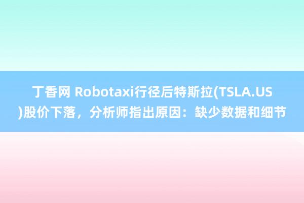 丁香网 Robotaxi行径后特斯拉(TSLA.US)股价下落，分析师指出原因：缺少数据和细节