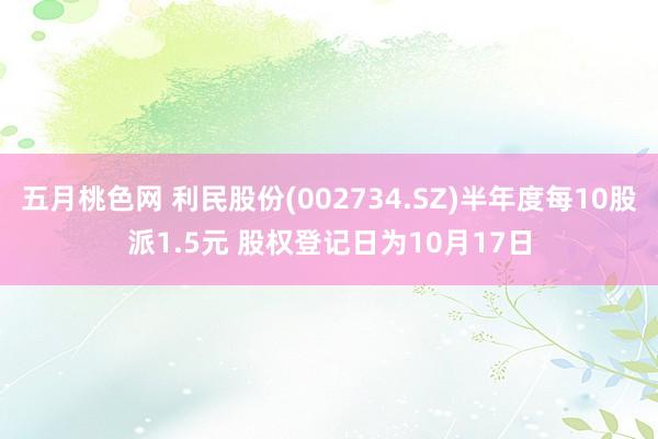 五月桃色网 利民股份(002734.SZ)半年度每10股派1.5元 股权登记日为10月17日