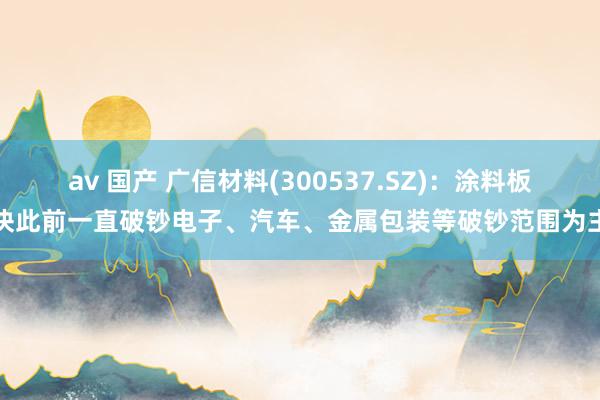 av 国产 广信材料(300537.SZ)：涂料板块此前一直破钞电子、汽车、金属包装等破钞范围为主