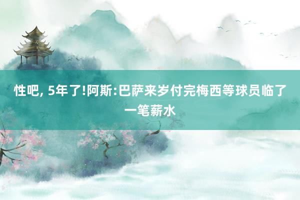 性吧， 5年了!阿斯:巴萨来岁付完梅西等球员临了一笔薪水