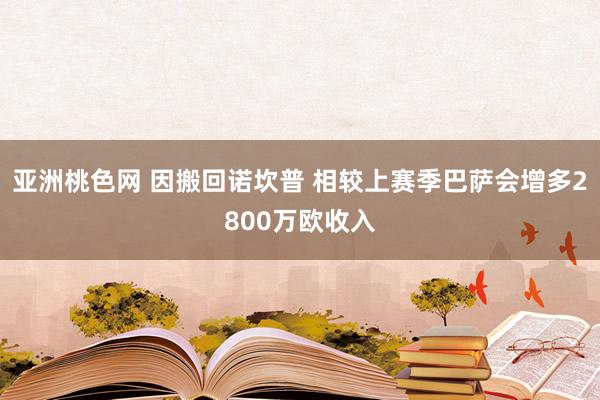 亚洲桃色网 因搬回诺坎普 相较上赛季巴萨会增多2800万欧收入