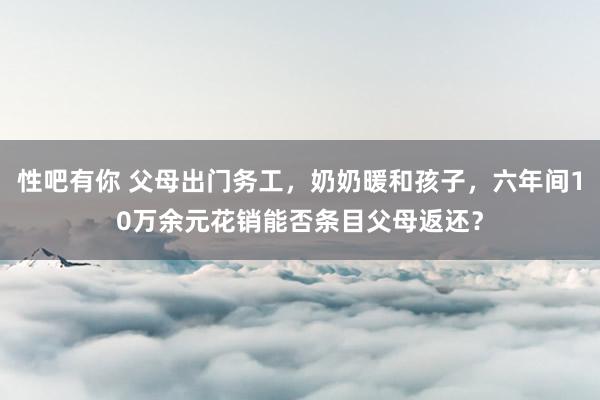 性吧有你 父母出门务工，奶奶暖和孩子，六年间10万余元花销能否条目父母返还？