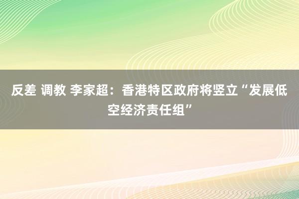 反差 调教 李家超：香港特区政府将竖立“发展低空经济责任组”