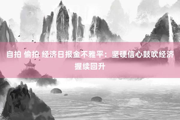 自拍 偷拍 经济日报金不雅平：坚硬信心鼓吹经济握续回升