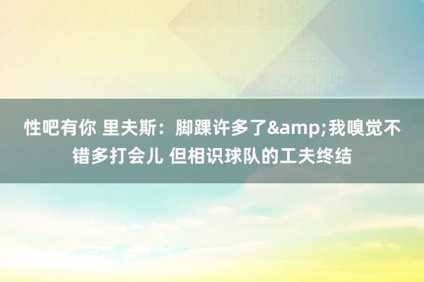 性吧有你 里夫斯：脚踝许多了&我嗅觉不错多打会儿 但相识球队的工夫终结