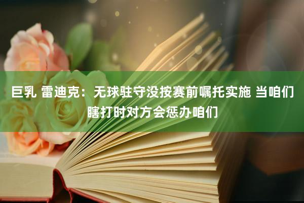 巨乳 雷迪克：无球驻守没按赛前嘱托实施 当咱们瞎打时对方会惩办咱们