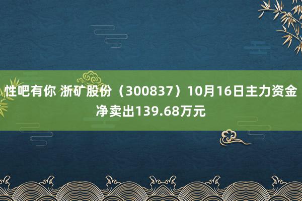 性吧有你 浙矿股份（300837）10月16日主力资金净卖出139.68万元