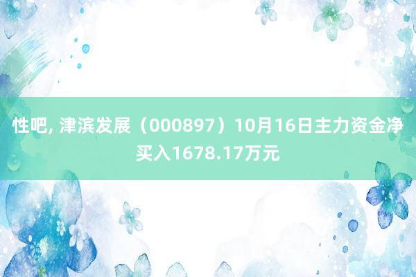 性吧， 津滨发展（000897）10月16日主力资金净买入1678.17万元