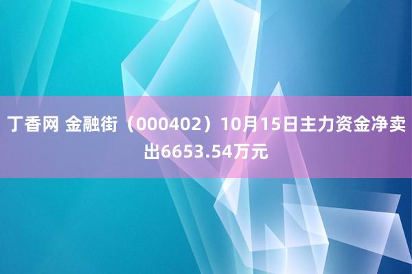 丁香网 金融街（000402）10月15日主力资金净卖出6653.54万元