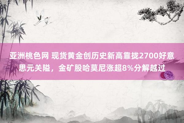 亚洲桃色网 现货黄金创历史新高靠拢2700好意思元关隘，金矿股哈莫尼涨超8%分解越过