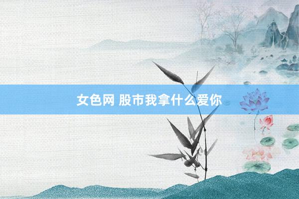 女色网 股市我拿什么爱你