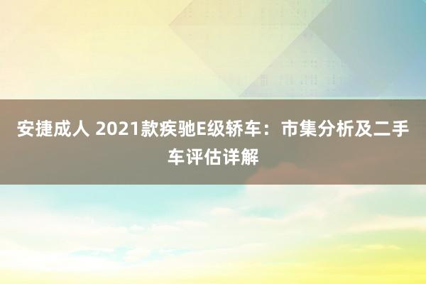 安捷成人 2021款疾驰E级轿车：市集分析及二手车评估详解