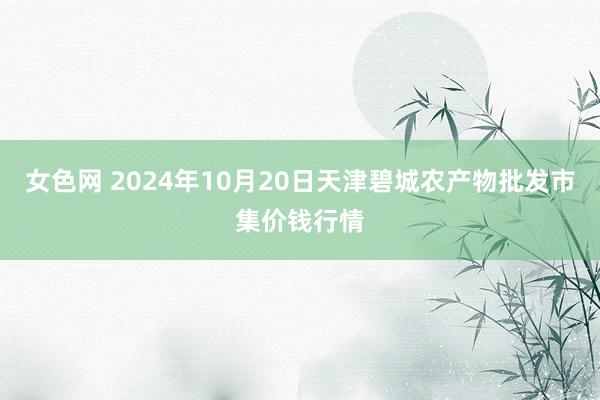 女色网 2024年10月20日天津碧城农产物批发市集价钱行情