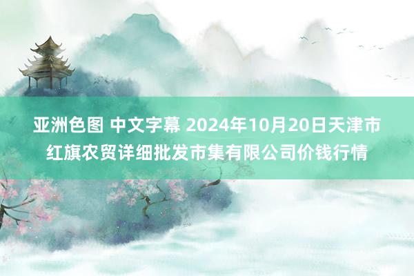 亚洲色图 中文字幕 2024年10月20日天津市红旗农贸详细批发市集有限公司价钱行情