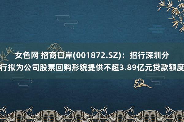 女色网 招商口岸(001872.SZ)：招行深圳分行拟为公司股票回购形貌提供不超3.89亿元贷款额度