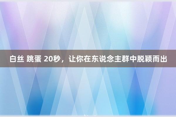 白丝 跳蛋 20秒，让你在东说念主群中脱颖而出