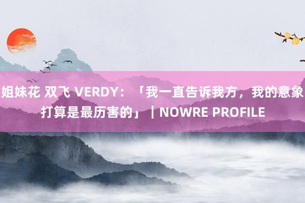 姐妹花 双飞 VERDY：「我一直告诉我方，我的意象打算是最历害的」｜NOWRE PROFILE