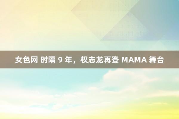 女色网 时隔 9 年，权志龙再登 MAMA 舞台