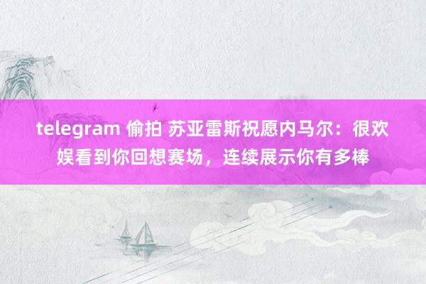 telegram 偷拍 苏亚雷斯祝愿内马尔：很欢娱看到你回想赛场，连续展示你有多棒