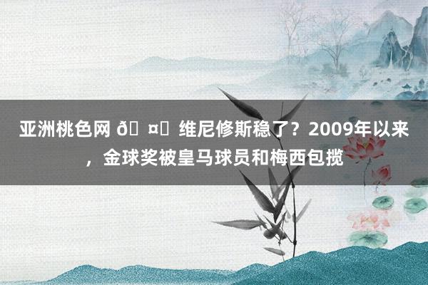 亚洲桃色网 🤔维尼修斯稳了？2009年以来，金球奖被皇马球员和梅西包揽