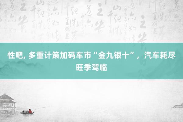 性吧， 多重计策加码车市“金九银十”，汽车耗尽旺季驾临