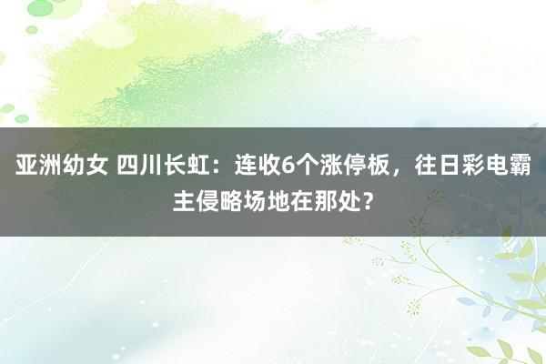 亚洲幼女 四川长虹：连收6个涨停板，往日彩电霸主侵略场地在那处？