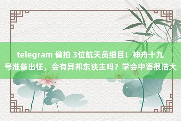 telegram 偷拍 3位航天员细目！神舟十九号准备出征，会有异邦东谈主吗？学会中语很浩大