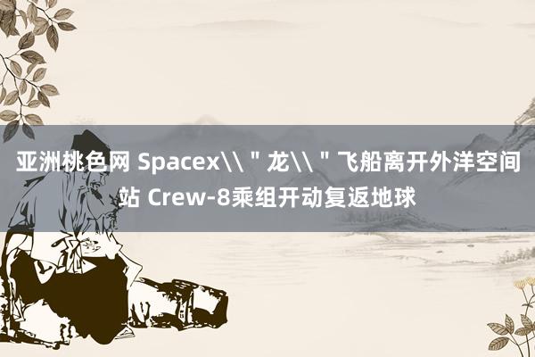 亚洲桃色网 Spacex\＂龙\＂飞船离开外洋空间站 Crew-8乘组开动复返地球