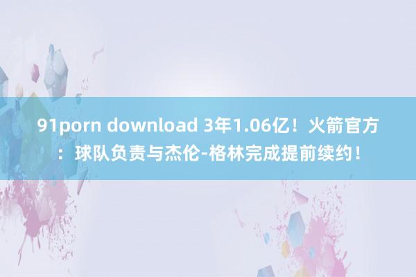 91porn download 3年1.06亿！火箭官方：球队负责与杰伦-格林完成提前续约！