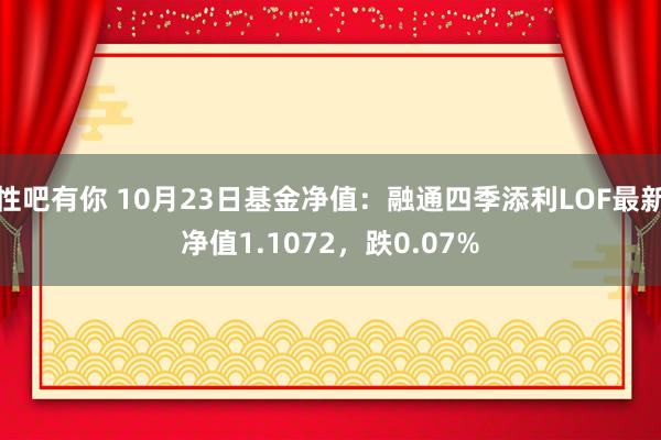 性吧有你 10月23日基金净值：融通四季添利LOF最新净值1.1072，跌0.07%