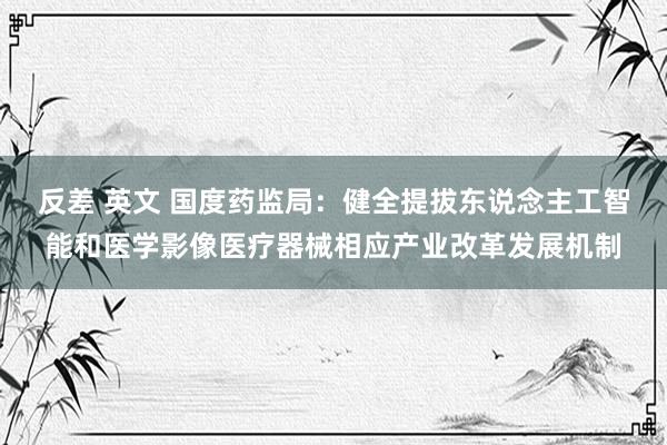 反差 英文 国度药监局：健全提拔东说念主工智能和医学影像医疗器械相应产业改革发展机制