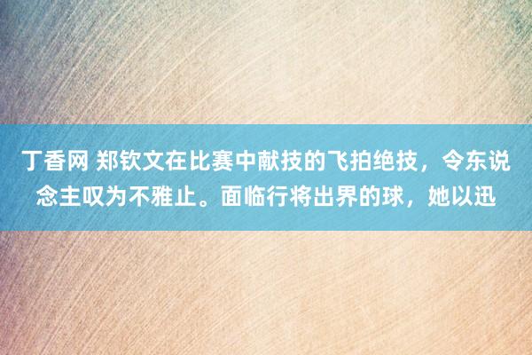 丁香网 郑钦文在比赛中献技的飞拍绝技，令东说念主叹为不雅止。面临行将出界的球，她以迅