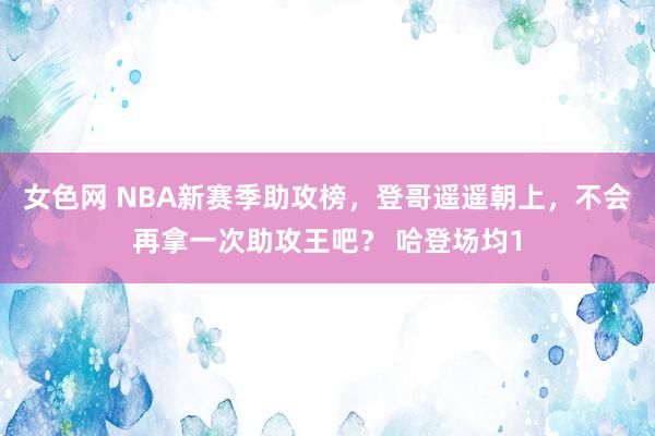 女色网 NBA新赛季助攻榜，登哥遥遥朝上，不会再拿一次助攻王吧？ 哈登场均1