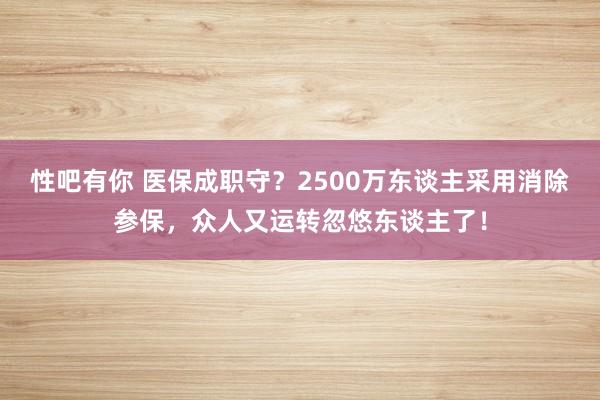 性吧有你 医保成职守？2500万东谈主采用消除参保，众人又运转忽悠东谈主了！