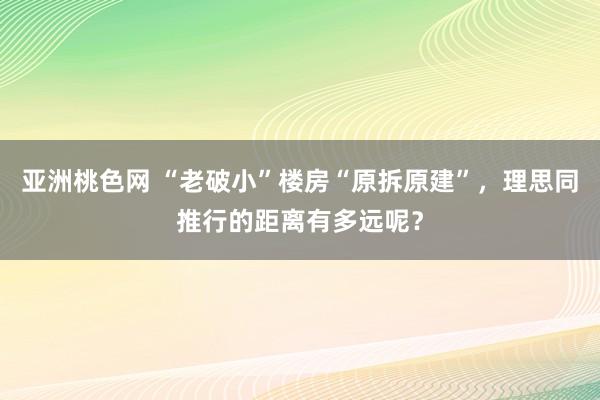 亚洲桃色网 “老破小”楼房“原拆原建”，理思同推行的距离有多远呢？