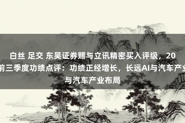 白丝 足交 东吴证券赐与立讯精密买入评级，2024年前三季度功绩点评：功绩正经增长，长远AI与汽车产业布局