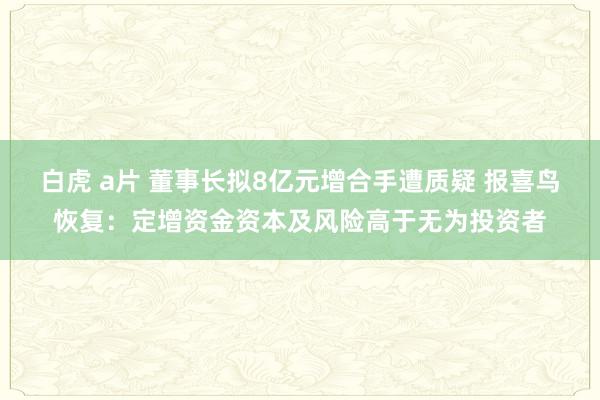 白虎 a片 董事长拟8亿元增合手遭质疑 报喜鸟恢复：定增资金资本及风险高于无为投资者