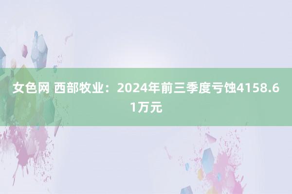 女色网 西部牧业：2024年前三季度亏蚀4158.61万元